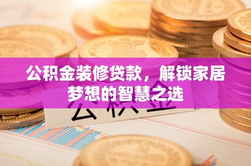 七星公积金装修贷款，解锁家居梦想的智慧之选