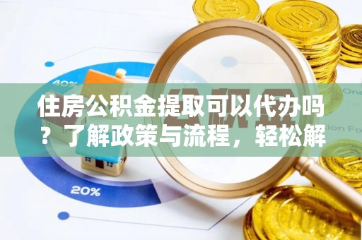 七星住房公积金提取可以代办吗？了解政策与流程，轻松解决你的疑问