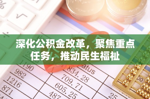 七星深化公积金改革，聚焦重点任务，推动民生福祉
