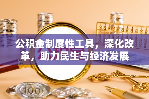 七星公积金制度性工具，深化改革，助力民生与经济发展
