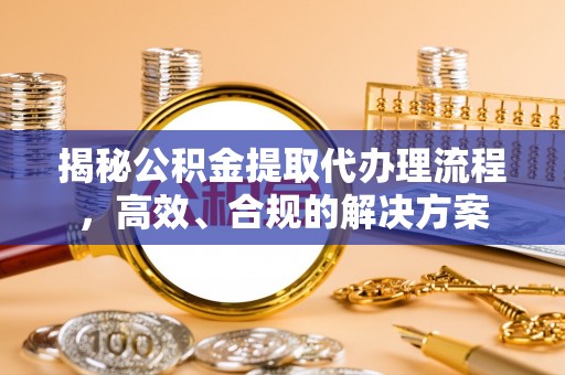 七星揭秘公积金提取代办理流程，高效、合规的解决方案