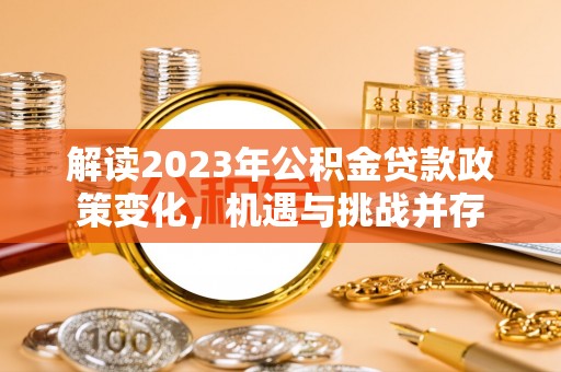 七星解读2023年公积金贷款政策变化，机遇与挑战并存