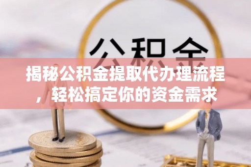 七星揭秘公积金提取代办理流程，轻松搞定你的资金需求