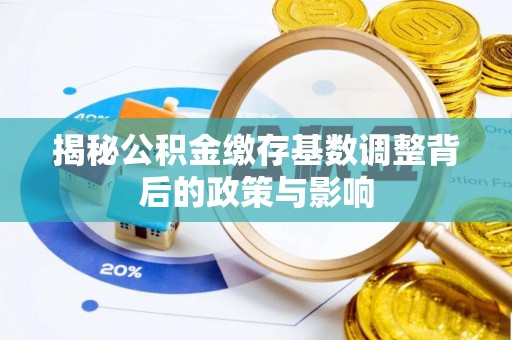 七星揭秘公积金缴存基数调整背后的政策与影响