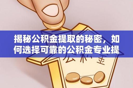 七星揭秘公积金提取的秘密，如何选择可靠的公积金专业提取代办服务