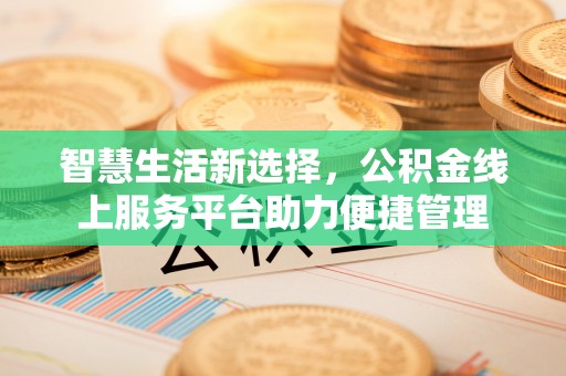 七星智慧生活新选择，公积金线上服务平台助力便捷管理