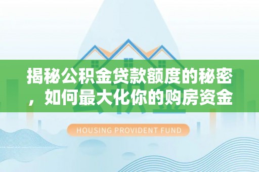 七星揭秘公积金贷款额度的秘密，如何最大化你的购房资金？