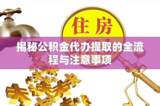 七星揭秘公积金代办提取的全流程与注意事项