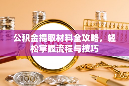 七星公积金提取材料全攻略，轻松掌握流程与技巧