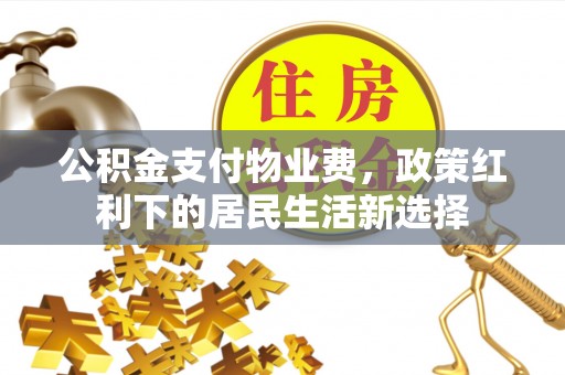 七星公积金支付物业费，政策红利下的居民生活新选择