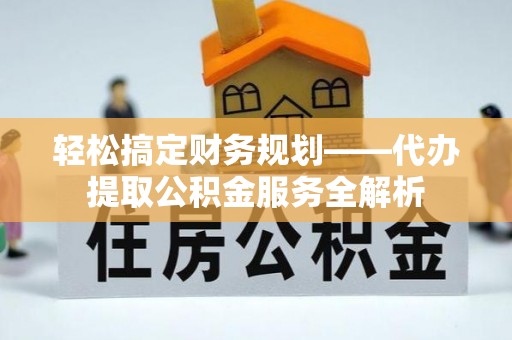 七星轻松搞定财务规划——代办提取公积金服务全解析