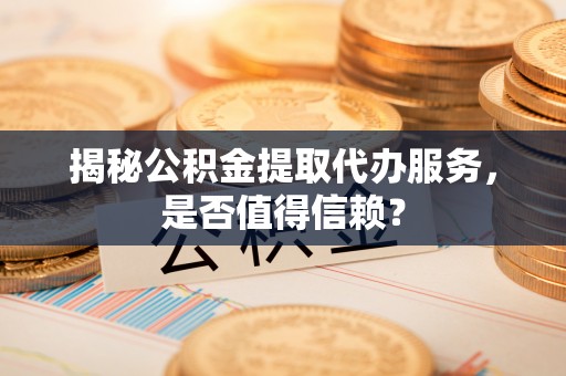 七星揭秘公积金提取代办服务，是否值得信赖？