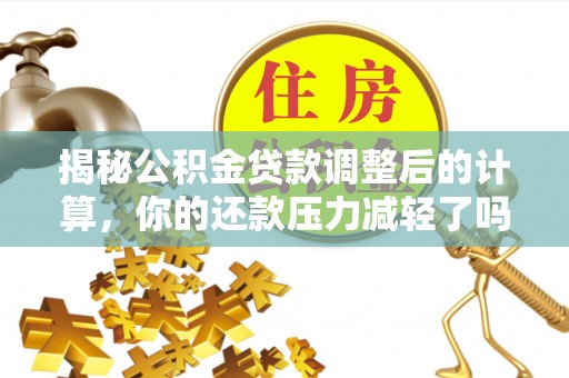 七星揭秘公积金贷款调整后的计算，你的还款压力减轻了吗？