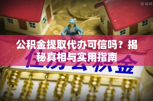 七星公积金提取代办可信吗？揭秘真相与实用指南