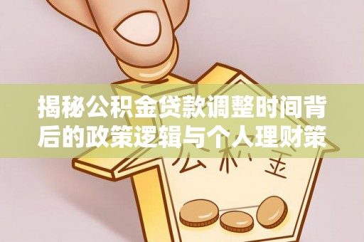 七星揭秘公积金贷款调整时间背后的政策逻辑与个人理财策略