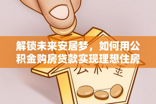 七星解锁未来安居梦，如何用公积金购房贷款实现理想住房计划