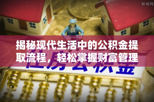 七星揭秘现代生活中的公积金提取流程，轻松掌握财富管理新技能