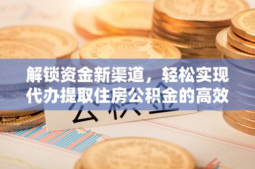 七星解锁资金新渠道，轻松实现代办提取住房公积金的高效攻略