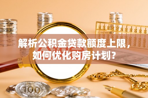 七星解析公积金贷款额度上限，如何优化购房计划？