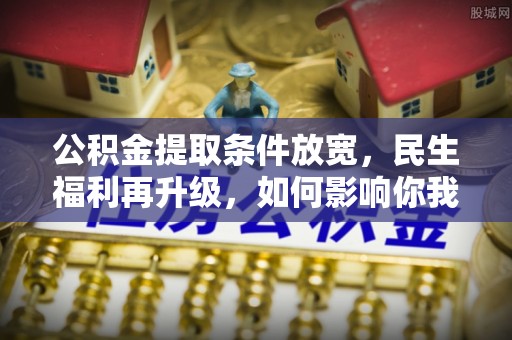 七星公积金提取条件放宽，民生福利再升级，如何影响你我生活？