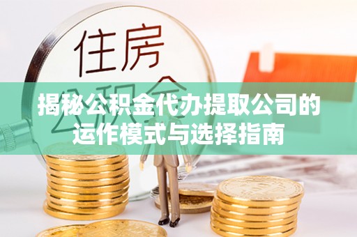 七星揭秘公积金代办提取公司的运作模式与选择指南