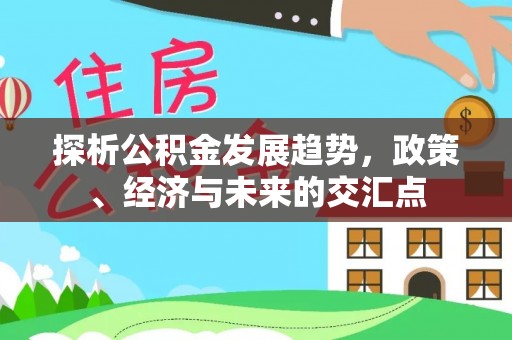 七星探析公积金发展趋势，政策、经济与未来的交汇点