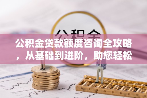 七星公积金贷款额度咨询全攻略，从基础到进阶，助您轻松掌握关键要点