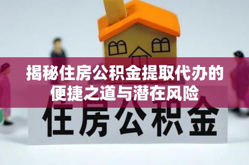 七星揭秘住房公积金提取代办的便捷之道与潜在风险