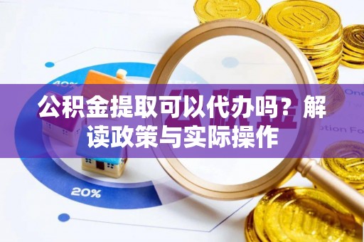 七星公积金提取可以代办吗？解读政策与实际操作