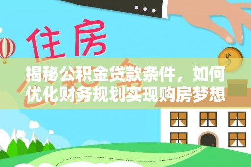 七星揭秘公积金贷款条件，如何优化财务规划实现购房梦想
