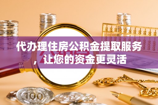 七星代办理住房公积金提取服务，让您的资金更灵活