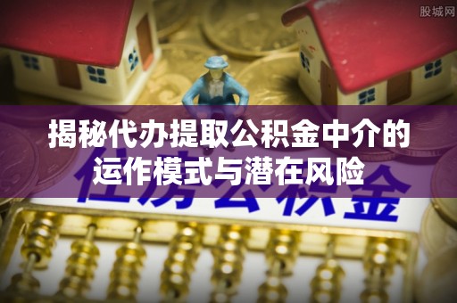 七星揭秘代办提取公积金中介的运作模式与潜在风险