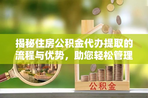 七星揭秘住房公积金代办提取的流程与优势，助您轻松管理资金