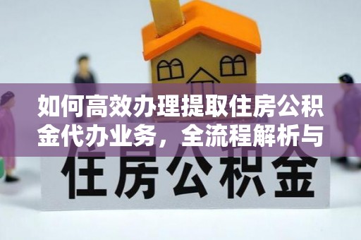 七星如何高效办理提取住房公积金代办业务，全流程解析与实用建议