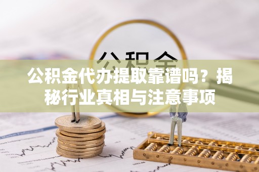 七星公积金代办提取靠谱吗？揭秘行业真相与注意事项