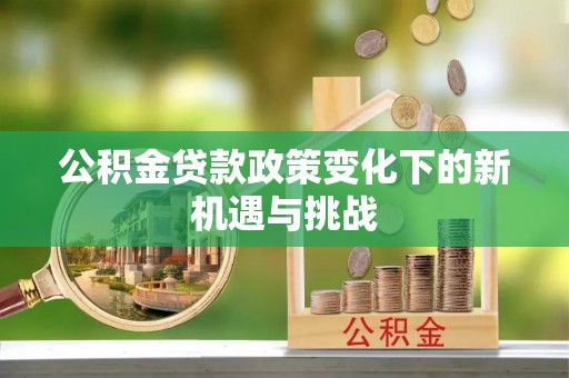 七星公积金贷款政策变化下的新机遇与挑战