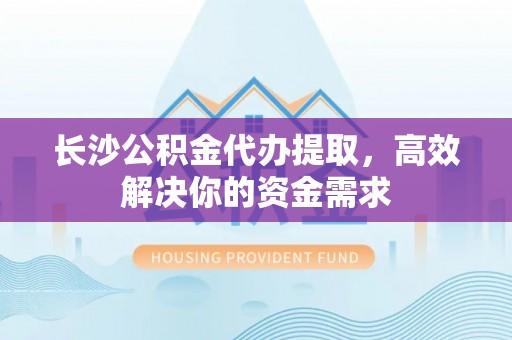 七星长沙公积金代办提取，高效解决你的资金需求