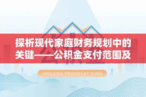 七星探析现代家庭财务规划中的关键——公积金支付范围及其影响