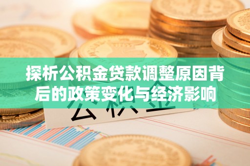 七星探析公积金贷款调整原因背后的政策变化与经济影响