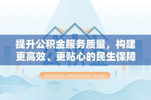 七星提升公积金服务质量，构建更高效、更贴心的民生保障体系