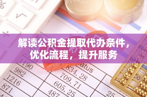 七星解读公积金提取代办条件，优化流程，提升服务