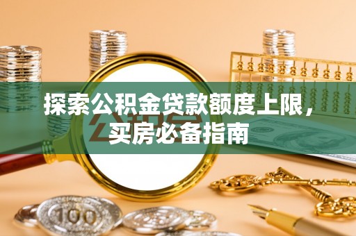 七星探索公积金贷款额度上限，买房必备指南
