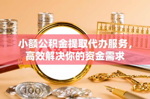 七星小额公积金提取代办服务，高效解决你的资金需求
