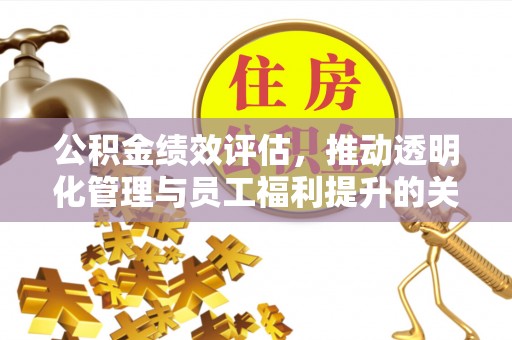 七星公积金绩效评估，推动透明化管理与员工福利提升的关键
