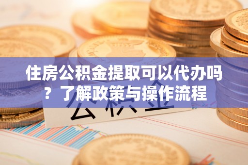 七星住房公积金提取可以代办吗？了解政策与操作流程
