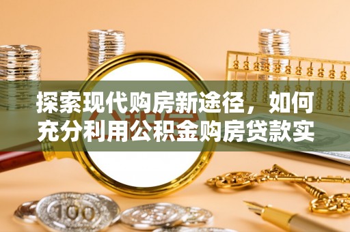 七星探索现代购房新途径，如何充分利用公积金购房贷款实现置业梦想