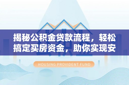 七星揭秘公积金贷款流程，轻松搞定买房资金，助你实现安居梦想