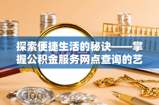 七星探索便捷生活的秘诀——掌握公积金服务网点查询的艺术
