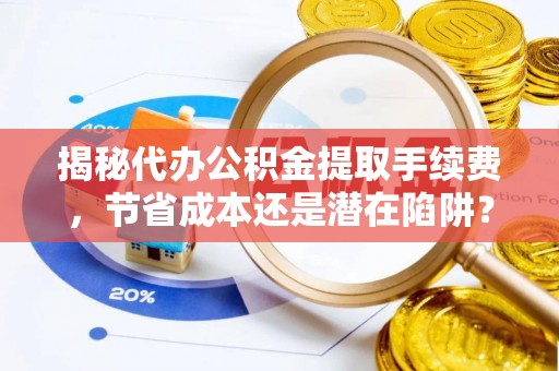 七星揭秘代办公积金提取手续费，节省成本还是潜在陷阱？