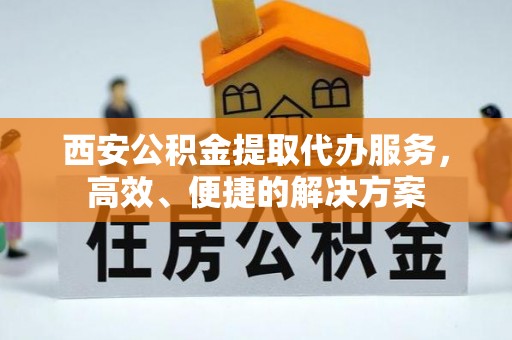 七星西安公积金提取代办服务，高效、便捷的解决方案